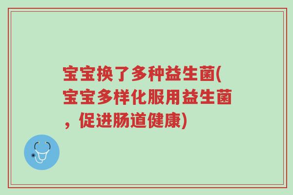 宝宝换了多种益生菌(宝宝多样化服用益生菌,促进肠道健康)-第1张图片-超越 宝宝换了多种益生菌(宝宝多样化服用益生菌,促进肠道健康)-第1张图片-超越