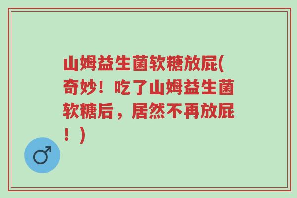 山姆益生菌软糖放屁(奇妙!吃了山姆益生菌软糖后,居然不再放屁!)-第1张图片-超越 山姆益生菌软糖放屁(奇妙!吃了山姆益生菌软糖后,居然不再放屁!)-第1张图片-超越