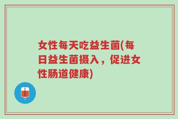 女性每天吃益生菌(每日益生菌摄入,促进女性肠道健康)-第1张图片-超越 女性每天吃益生菌(每日益生菌摄入,促进女性肠道健康)-第1张图片-超越