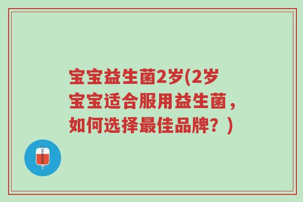 宝宝益生菌2岁(2岁宝宝适合服用益生菌,如何选择最佳品牌?)-第1张图片-超越 宝宝益生菌2岁(2岁宝宝适合服用益生菌,如何选择最佳品牌?)-第1张图片-超越