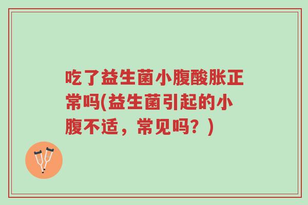 吃了益生菌小腹酸胀正常吗(益生菌引起的小腹不适,常见吗?)-第1张图片-超越 吃了益生菌小腹酸胀正常吗(益生菌引起的小腹不适,常见吗?)-第1张图片-超越