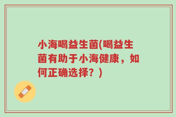 小海喝益生菌(喝益生菌有助于小海健康,如何正确选择?)-第1张图片-超越 小海喝益生菌(喝益生菌有助于小海健康,如何正确选择?)-第1张图片-超越