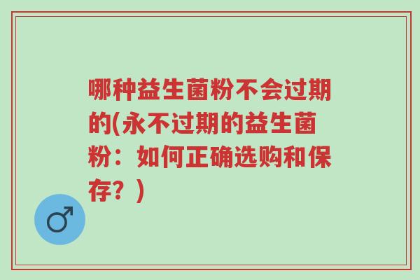 哪种益生菌粉不会过期的(永不过期的益生菌粉:如何正确选购和保存?)-第1张图片-超越 哪种益生菌粉不会过期的(永不过期的益生菌粉:如何正确选购和保存?)-第1张图片-超越