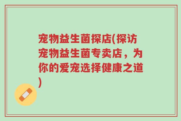 宠物益生菌探店(探访宠物益生菌专卖店,为你的爱宠选择健康之道)-第1张图片-超越 宠物益生菌探店(探访宠物益生菌专卖店,为你的爱宠选择健康之道)-第1张图片-超越