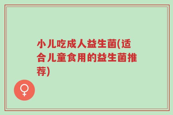 小儿吃成人益生菌(适合儿童食用的益生菌推荐)-第1张图片-超越