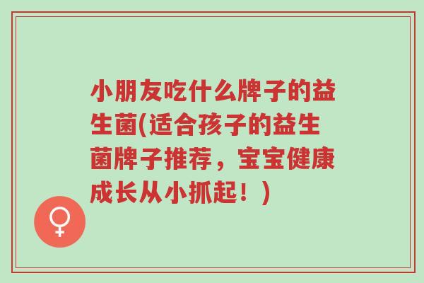 小朋友吃什么牌子的益生菌(适合孩子的益生菌牌子推荐,宝宝健康成长从小抓起!)-第1张图片-超越 小朋友吃什么牌子的益生菌(适合孩子的益生菌牌子推荐,宝宝健康成长从小抓起!)-第1张图片-超越