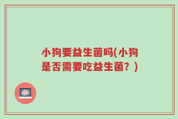 小狗要益生菌吗(小狗是否需要吃益生菌？)-第1张图片-超越