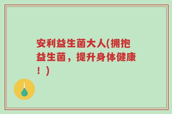 安利益生菌大人(拥抱益生菌,提升身体健康!)-第1张图片-超越 安利益生菌大人(拥抱益生菌,提升身体健康!)-第1张图片-超越