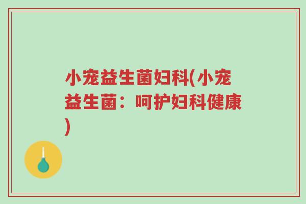 小宠益生菌妇科(小宠益生菌：呵护妇科健康)-第1张图片-超越