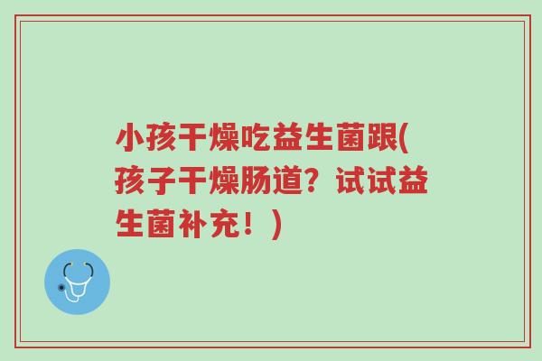 小孩干燥吃益生菌跟(孩子干燥肠道?试试益生菌补充!)-第1张图片-超越 小孩干燥吃益生菌跟(孩子干燥肠道?试试益生菌补充!)-第1张图片-超越