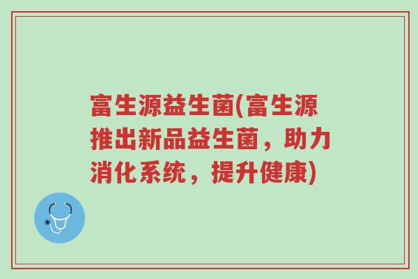 富生源益生菌(富生源推出新品益生菌,助力消化系统,提升健康)-第1张图片-超越 富生源益生菌(富生源推出新品益生菌,助力消化系统,提升健康)-第1张图片-超越
