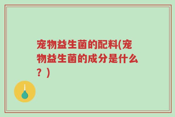 宠物益生菌的配料(宠物益生菌的成分是什么?)-第1张图片-超越 宠物益生菌的配料(宠物益生菌的成分是什么?)-第1张图片-超越