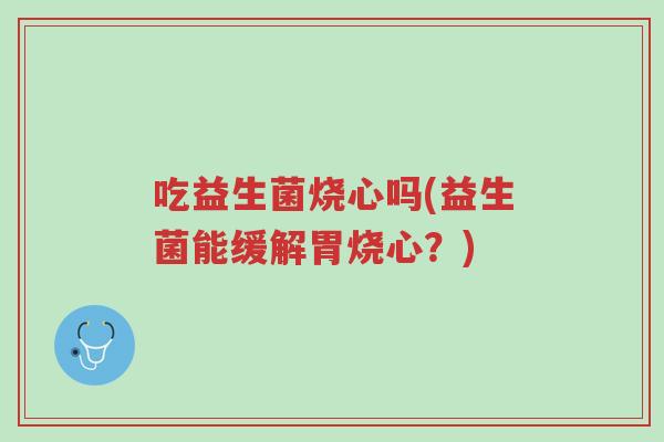 吃益生菌烧心吗(益生菌能缓解胃烧心?)-第1张图片-超越 吃益生菌烧心吗(益生菌能缓解胃烧心?)-第1张图片-超越