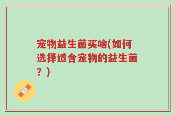 宠物益生菌买啥(如何选择适合宠物的益生菌?)-第1张图片-超越 宠物益生菌买啥(如何选择适合宠物的益生菌?)-第1张图片-超越