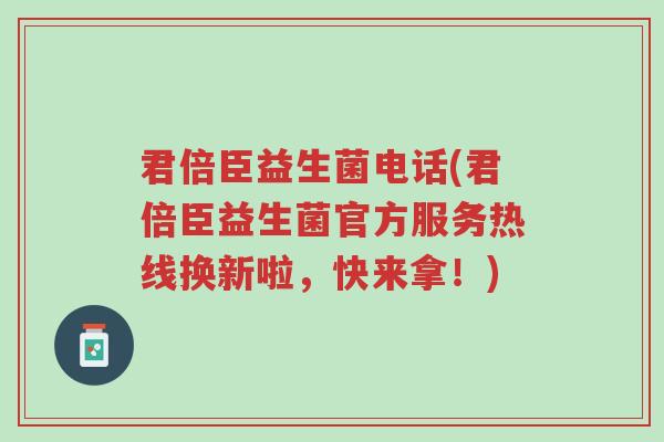 君倍臣益生菌电话(君倍臣益生菌官方服务热线换新啦,快来拿!)-第1张图片-超越 君倍臣益生菌电话(君倍臣益生菌官方服务热线换新啦,快来拿!)-第1张图片-超越