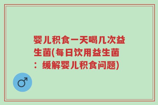 婴儿积食一天喝几次益生菌(每日饮用益生菌：缓解婴儿积食问题)-第1张图片-超越