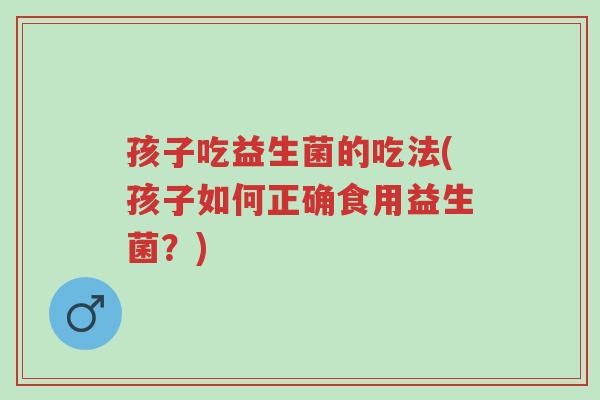 孩子吃益生菌的吃法(孩子如何正确食用益生菌?)-第1张图片-超越 孩子吃益生菌的吃法(孩子如何正确食用益生菌?)-第1张图片-超越