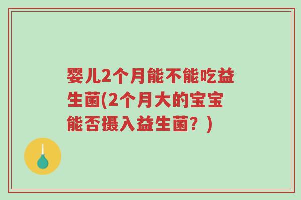 婴儿2个月能不能吃益生菌(2个月大的宝宝能否摄入益生菌？)-第1张图片-超越