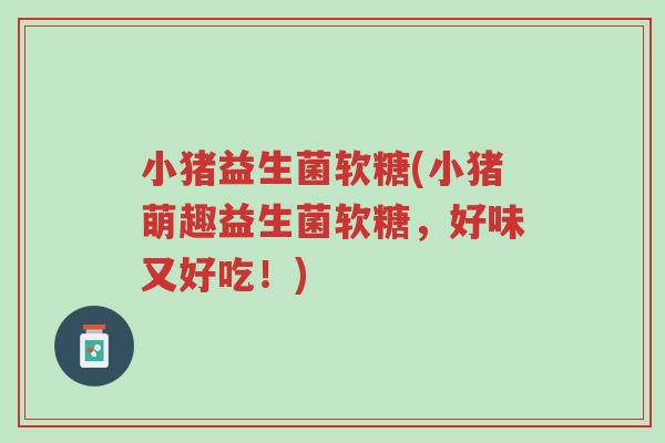小猪益生菌软糖(小猪萌趣益生菌软糖,好味又好吃!)-第1张图片-超越 小猪益生菌软糖(小猪萌趣益生菌软糖,好味又好吃!)-第1张图片-超越