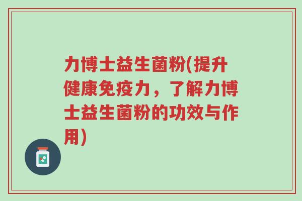 力博士益生菌粉(提升健康免疫力,了解力博士益生菌粉的功效与作用)-第1张图片-超越 力博士益生菌粉(提升健康免疫力,了解力博士益生菌粉的功效与作用)-第1张图片-超越
