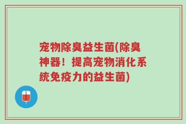 宠物除臭益生菌(除臭神器!提高宠物消化系统免疫力的益生菌)-第1张图片-超越 宠物除臭益生菌(除臭神器!提高宠物消化系统免疫力的益生菌)-第1张图片-超越