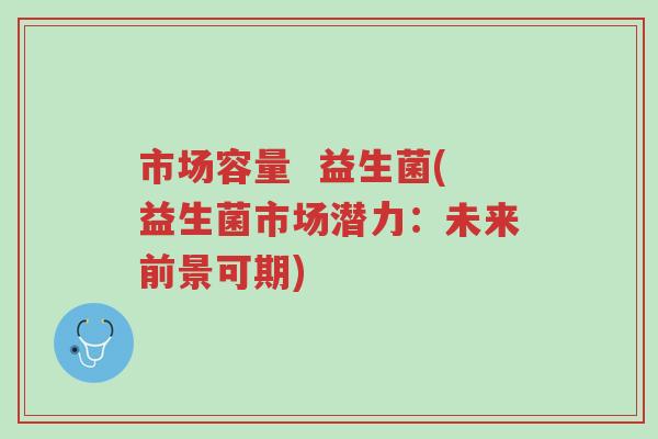 市场容量  益生菌(益生菌市场潜力：未来前景可期)-第1张图片-超越