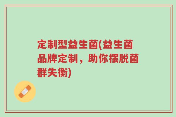 定制型益生菌(益生菌品牌定制,助你摆脱菌群失衡)-第1张图片-超越 定制型益生菌(益生菌品牌定制,助你摆脱菌群失衡)-第1张图片-超越