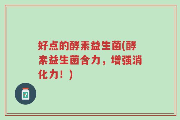 好点的酵素益生菌(酵素益生菌合力，增强消化力！)-第1张图片-超越