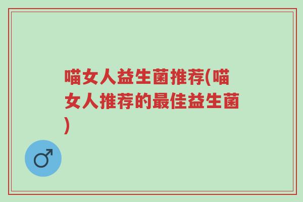 喵女人益生菌推荐(喵女人推荐的最佳益生菌)-第1张图片-超越 喵女人益生菌推荐(喵女人推荐的最佳益生菌)-第1张图片-超越