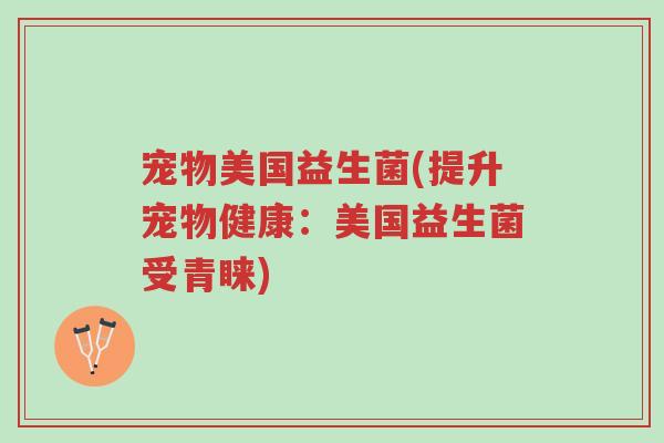 宠物美国益生菌(提升宠物健康：美国益生菌受青睐)-第1张图片-超越