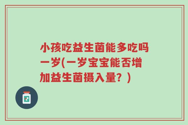 小孩吃益生菌能多吃吗一岁(一岁宝宝能否增加益生菌摄入量?)-第1张图片-超越 小孩吃益生菌能多吃吗一岁(一岁宝宝能否增加益生菌摄入量?)-第1张图片-超越