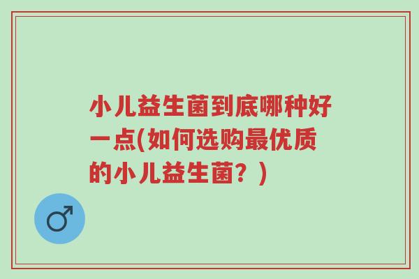 小儿益生菌到底哪种好一点(如何选购最优质的小儿益生菌？)-第1张图片-超越