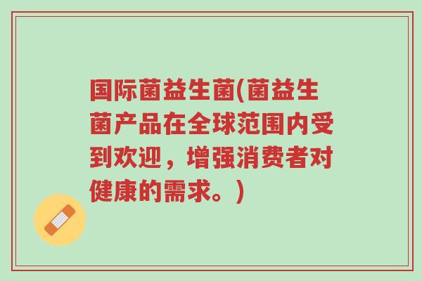 国际菌益生菌(菌益生菌产品在全球范围内受到欢迎,增强消费者对健康的需求。)-第1张图片-超越 国际菌益生菌(菌益生菌产品在全球范围内受到欢迎,增强消费者对健康的需求。)-第1张图片-超越