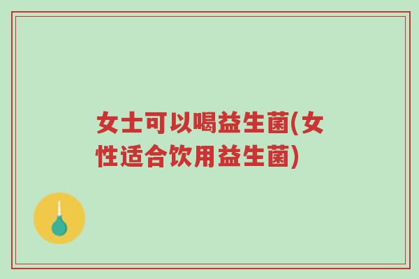 女士可以喝益生菌(女性适合饮用益生菌)-第1张图片-超越 女士可以喝益生菌(女性适合饮用益生菌)-第1张图片-超越