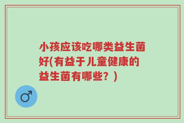 小孩应该吃哪类益生菌好(有益于儿童健康的益生菌有哪些?)-第1张图片-超越 小孩应该吃哪类益生菌好(有益于儿童健康的益生菌有哪些?)-第1张图片-超越