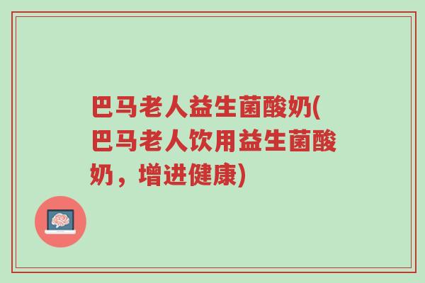 巴马老人益生菌酸奶(巴马老人饮用益生菌酸奶,增进健康)-第1张图片-超越 巴马老人益生菌酸奶(巴马老人饮用益生菌酸奶,增进健康)-第1张图片-超越