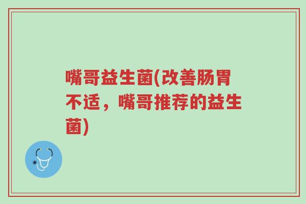 嘴哥益生菌(改善肠胃不适,嘴哥推荐的益生菌)-第1张图片-超越 嘴哥益生菌(改善肠胃不适,嘴哥推荐的益生菌)-第1张图片-超越