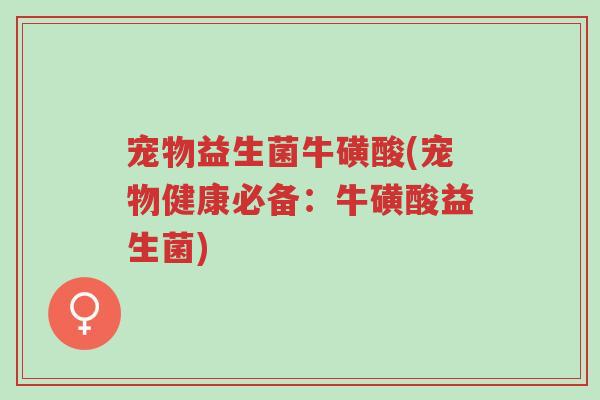 宠物益生菌牛磺酸(宠物健康必备：牛磺酸益生菌)-第1张图片-超越