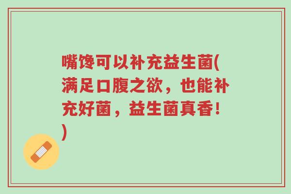 嘴馋可以补充益生菌(满足口腹之欲,也能补充好菌,益生菌真香!)-第1张图片-超越 嘴馋可以补充益生菌(满足口腹之欲,也能补充好菌,益生菌真香!)-第1张图片-超越