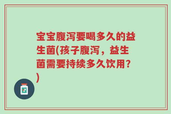 宝宝腹泻要喝多久的益生菌(孩子腹泻，益生菌需要持续多久饮用？)-第1张图片-超越