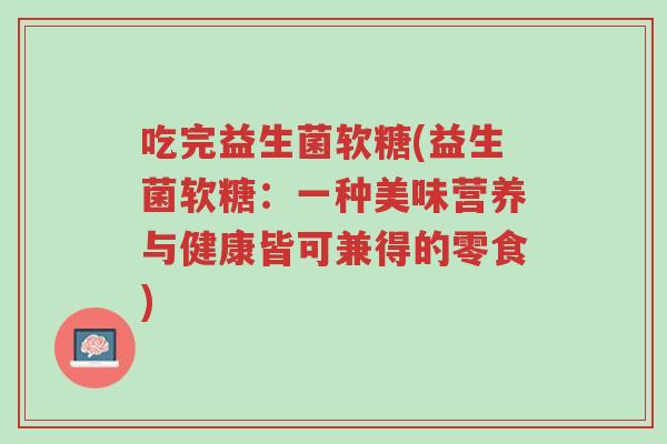 吃完益生菌软糖(益生菌软糖:一种美味营养与健康皆可兼得的零食)-第1张图片-超越 吃完益生菌软糖(益生菌软糖:一种美味营养与健康皆可兼得的零食)-第1张图片-超越