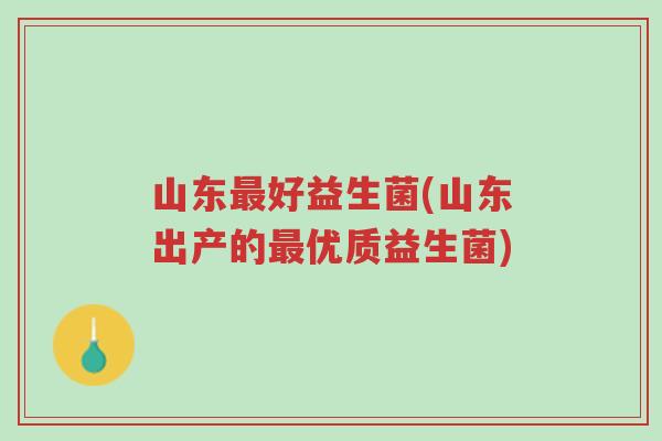 山东最好益生菌(山东出产的最优质益生菌)-第1张图片-超越 山东最好益生菌(山东出产的最优质益生菌)-第1张图片-超越