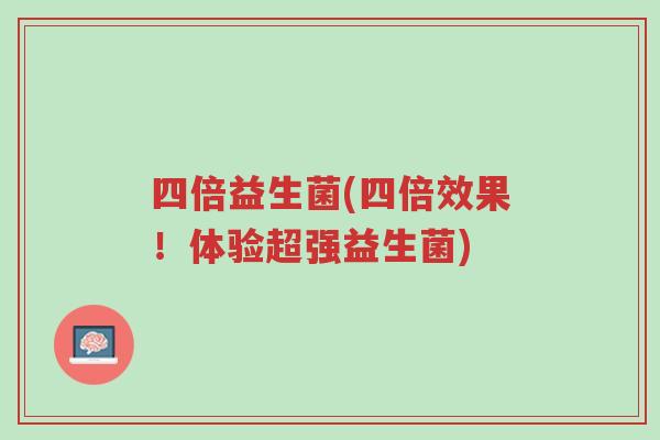 四倍益生菌(四倍效果!体验超强益生菌)-第1张图片-超越 四倍益生菌(四倍效果!体验超强益生菌)-第1张图片-超越