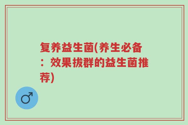 复养益生菌(养生必备:效果拔群的益生菌推荐)-第1张图片-超越 复养益生菌(养生必备:效果拔群的益生菌推荐)-第1张图片-超越
