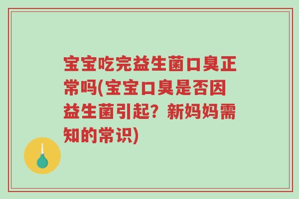 宝宝吃完益生菌口臭正常吗(宝宝口臭是否因益生菌引起？新妈妈需知的常识)-第1张图片-超越