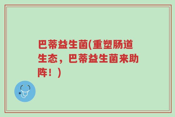 巴蒂益生菌(重塑肠道生态,巴蒂益生菌来助阵!)-第1张图片-超越 巴蒂益生菌(重塑肠道生态,巴蒂益生菌来助阵!)-第1张图片-超越