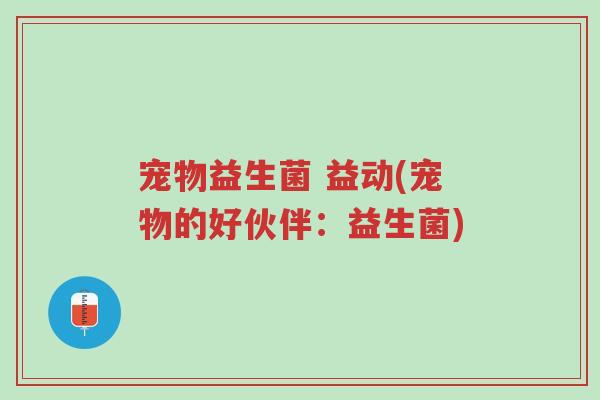 宠物益生菌 益动(宠物的好伙伴：益生菌)-第1张图片-超越