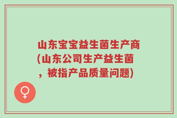 山东宝宝益生菌生产商(山东公司生产益生菌,被指产品质量问题)-第1张图片-超越 山东宝宝益生菌生产商(山东公司生产益生菌,被指产品质量问题)-第1张图片-超越