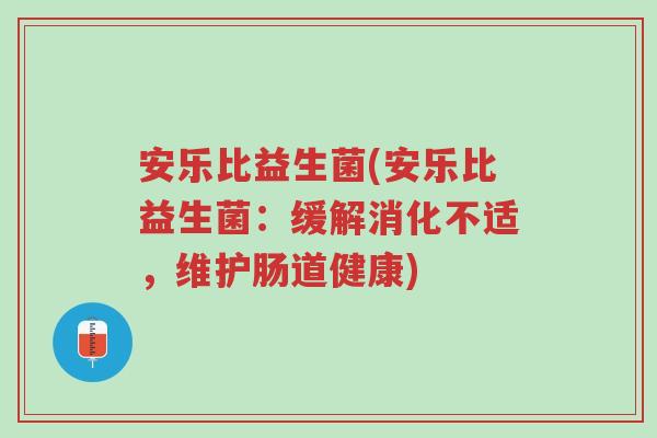 安乐比益生菌(安乐比益生菌:缓解消化不适,维护肠道健康)-第1张图片-超越 安乐比益生菌(安乐比益生菌:缓解消化不适,维护肠道健康)-第1张图片-超越