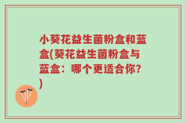 小葵花益生菌粉盒和蓝盒(葵花益生菌粉盒与蓝盒:哪个更适合你?)-第1张图片-超越 小葵花益生菌粉盒和蓝盒(葵花益生菌粉盒与蓝盒:哪个更适合你?)-第1张图片-超越